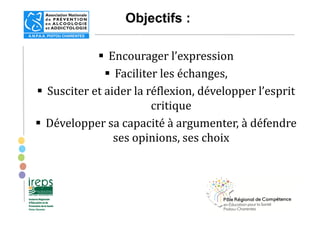 Objectifs :
Encourager l’expression
Faciliter les échanges,
Susciter et aider la réflexion, développer l’esprit
critique
D...