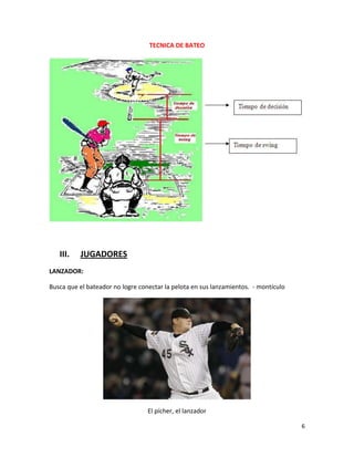 6
TECNICA DE BATEO
III. JUGADORES
LANZADOR:
Busca que el bateador no logre conectar la pelota en sus lanzamientos. - montículo
El pícher, el lanzador
 