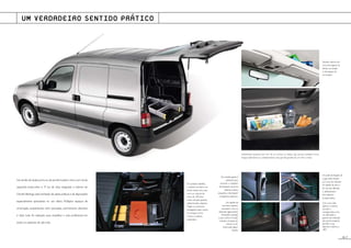 15.P
Na versão de dupla porta ou de portão traseiro único com óculo
aquecido, limpa-vidro e 3ª luz de stop integrada, o interior do
Citroën Berlingo está recheado de ideias práticas e de disposições
especialmente apreciáveis no uso diário. Múltiplos espaços de
arrumação, acabamentos bem pensados, pormenores discretos
e úteis: tudo foi realizado para simplificar a vida profissional em
todos os aspectos do dia-a-dia.
Totalmente acessível sem ter de se inclinar, as bolsas das portas recebem livros,
mapas, telemóveis ou simplesmente uma garrafa grande de um litro e meio.
Em posição rebatida,
o assento do banco da
frente revela uma caixa
com um volume de
cerca de 100 litros
muito útil para guardar
determinados objectos
frágeis ou preciosos,
protegidos tanto contra
os choques como
contra os olhares
indiscretos.
Os anéis de fixação de
carga estão fixados
por cima do rebordo
do tapete do piso a
fim de não dificultar
o deslizamento
dos objectos
transportados.
Com uma mão
apenas e mesmo
durante o
carregamento, uma
vez libertado, o
gancho de retenção
das portas traseiras
permite a sua
abertura máxima a
180°.
Um simples gesto é
suficiente para
accionar o manípulo
de bloqueio da porta
batente traseira
esquerda e desimpedir
a respectiva abertura.
Um tapete de
borracha espesso,
amovível e com os
rebordos ligeiramente
levantados protege
o piso contra a fricção
e facilita a limpeza do
interior se for
entornado algum
líquido.
Situada mesmo por
cima dos lugares da
frente, um amplo
e útil espaço de
arrumação.
UM VERDADEIRO SENTIDO PRÁTICO
 