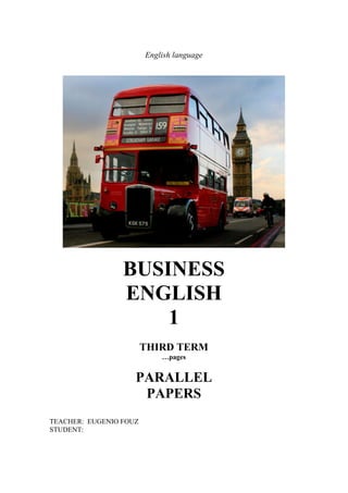 English language
BUSINESS
ENGLISH
1
THIRD TERM
…pages
PARALLEL
PAPERS
TEACHER: EUGENIO FOUZ
STUDENT:
 