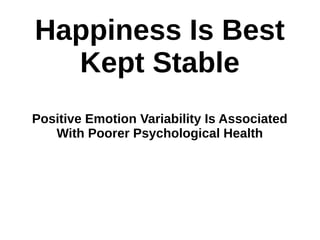 Happiness Is Best
Kept Stable
Positive Emotion Variability Is Associated
With Poorer Psychological Health
 