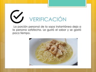 VERIFICACIÓN
La porción personal de la sopa instantánea deja a
la persona satisfecha. Le gustó el sabor y se gastó
poco tiempo.
 