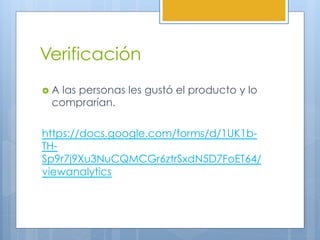 Verificación
›  A las personas les gustó el producto y lo
comprarían.
https://docs.google.com/forms/d/1UK1b-
TH-
Sp9r7j9Xu3NuCQMCGr6ztrSxdN5D7FoET64/
viewanalytics
 