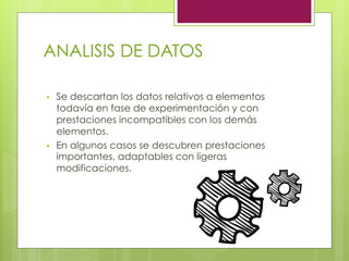 ANALISIS DE DATOS
•  Se descartan los datos relativos a elementos
todavía en fase de experimentación y con
prestaciones incompatibles con los demás
elementos.
•  En algunos casos se descubren prestaciones
importantes, adaptables con ligeras
modificaciones.
 