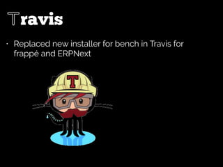 Travis
• Replaced new installer for bench in Travis for
frappé and ERPNext
 