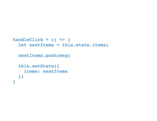 handleClick = () => {
let nextItems = this.state.items;
nextItems.push(msg)
this.setState({
items: nextItems
})
}
 