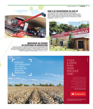 3A CIDADESEXTA-FEIRA, 5 DE MAIO DE 2017
RAIO-X DE COLHEITADEIRA DA CASE IH
A Case IH realiza de hora em hora exibições de lançamentos com
apresentações em vídeo e palestras. Para lançar a nova colheitadeira 9230
Extreme, a equipe montou uma tela de led que passa ao redor da máquina e
exibe um vídeo simulando uma exibição de raio-X, mostrando todo o sistema
do aparelho. Localização: rua A10.
MINICURSOS NO ESTANDE
DA SECRETARIA DE AGRICULTURA
A Secretaria Estadual da Agricultura e Abastecimento oferece gratuitamente dois
minicursos voltados para o pequeno produtor e o agricultor familiar. Às 10h de hoje
(5), o tema é micropropagação de morangos. Às 13h, os participantes vão aprender
técnicas de produção de mudas frutíferas. Localização: rua A12.
FOTOS RENATO LOPES / ESPECIAL
 