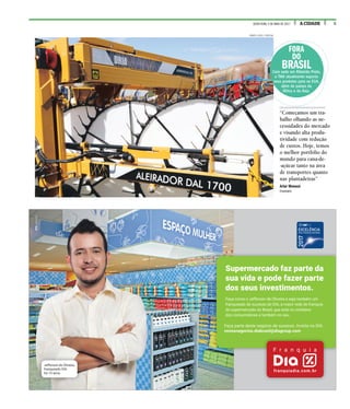 5A CIDADESEXTA-FEIRA, 5 DE MAIO DE 2017
RENATO LOPES / ESPECIAL
FORA
DO
BRASILCom sede em Ribeirão Preto,
a TMA atualmente exporta
seus produtos para os EUA,
além de países da
África e da Ásia.
Faça parte deste negócio de sucesso. Invista no DIA.
novosnegocios.diabrasil@diagroup.com
Supermercado faz parte da
sua vida e pode fazer parte
dos seus investimentos.
Faça como o Jefferson de Oliveira e seja também um
franqueado de sucesso do DIA, a maior rede de franquia
de supermercado do Brasil, que está no cotidiano
dos consumidores e também no seu.
Jefferson de Oliveira,
franqueado DIA
há 13 anos.
“Começamos um tra-
balho olhando as ne-
cessidades do mercado
e visando alta produ-
tividade com redução
de custos. Hoje, temos
o melhor portfólio do
mundo para cana-de-
-açúcar tanto na área
de transportes quanto
nas plantadeiras”
Artur Monassi
Empresário
 