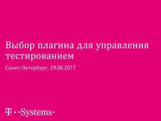 Выбор плагина для управления
тестированием
Санкт-Петербург, 29.06.2017
 