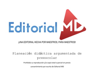 ¡UNA EDITORIAL HECHA POR MAESTROS, PARA MAESTROS!
Planeación didáctica argumentada de
preescolar
Prohibida su reproducción y/o copia total o parcial sin previo
consentimiento por escrito de Editorial MD
 