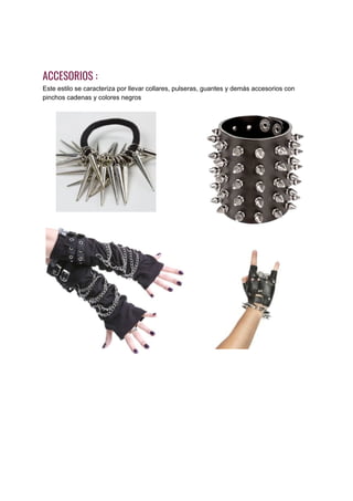 ACCESORIOS : 
Este estilo se caracteriza por llevar collares, pulseras, guantes y demás accesorios con
pinchos cadenas y colores negros
 