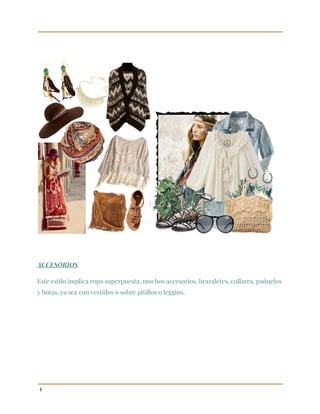  
 
 
 
 
ACCESORIOS 
Este estilo implica ropa superpuesta, muchos accesorios, brazaletes, collares, pañuelos 
y botas, ya sea con vestidos o sobre pitillos o leggins. 
 
4 
 