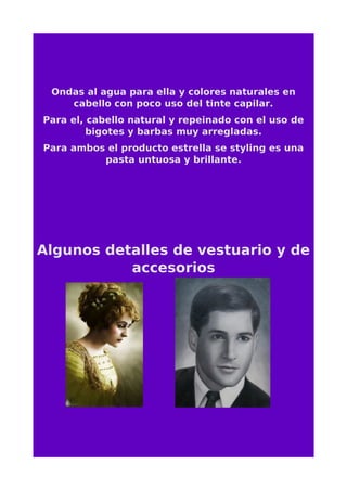 Ondas al agua para ella y colores naturales en
cabello con poco uso del tinte capilar.
Para el, cabello natural y repeinado con el uso de
bigotes y barbas muy arregladas.
Para ambos el producto estrella se styling es una
pasta untuosa y brillante.
Algunos detalles de vestuario y de
accesorios
 