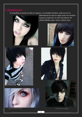 Raquel Ortolà Castelló Estudio de la imagen
3
3.MAQUILLAJE
- El maquillaje es común no sólo en mujeres si no también hombres. suele ser con un
delineado de los ojos en negro junto con sombras
oscuras y la piel con un color muy blanco. No
utilizan labiales rojos, rosas o colores vivos.
 