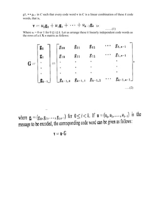 g1, • • gk-1 in C such that every code word v in C is a linear combination of these k code
words, that is,
…….(1)
Where ui = 0 or 1 for 0 ≤ i ≤ k. Let us arrange these k linearly independent code words as
the rows of a k X n matrix as follows:
…..(2)
 
