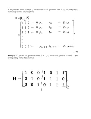 If the generator matrix of an (n, k) linear code is in the systematic form of (4), the parity-check
matrix may take the following form:
….(6)
Example 2: Consider the generator matrix of a (7, 4) linear code given in Example 1. The
corresponding parity-check matrix is
 