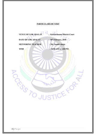 PARTICULARS OF VISIT
VENUE OF LOK ADALAT : Karkardooma District Court
DATE OF LOK ADALAT : 10th
February, 2018
MENTORING TEACHER : Ms. Sumiti Ahuja
TIME : 10:00 AM to 1:00 PM
4 | P a g e
 