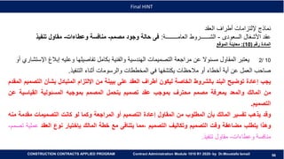 56
56
Final HINT
CONSTRUCTION CONTRACTS APPLIED PROGRAM Contract Administration Module 1010 R1 2020- by Dr.Moustafa Ismail
‫العقد‬ ‫أطراف‬ ‫إللتزامات‬ ‫نماذج‬
‫السعودى‬ ‫األشغال‬ ‫عقد‬-‫العامــــــــة‬ ‫الشــــــروط‬:‫مصمم‬ ‫وجود‬ ‫حالة‬ ‫فى‬-‫وعطاءات‬ ‫منافسة‬-‫تنفيذ‬ ‫مقاول‬
‫رقم‬ ‫المادة‬(10:)‫الموقع‬ ‫معاينة‬
10/2‫ا‬ ‫إبالغ‬ ‫وعليه‬ ‫تفاصيلها‬ ‫بكامل‬ ‫والفنية‬ ‫الهندسية‬ ‫التصميمات‬ ‫مراجعة‬ ‫عن‬ ‫مسئوال‬ ‫المقاول‬ ‫يعتبر‬‫أو‬ ‫إلستشاري‬
‫التنفيذ‬ ‫أثناء‬ ‫والرسومات‬ ‫المخططات‬ ‫في‬ ‫يكتشفها‬ ‫مالحظات‬ ‫أو‬ ‫أخطاء‬ ‫أية‬ ‫عن‬ ‫العمل‬ ‫صاحب‬.
‫يجب‬‫إعادة‬‫توضيح‬‫البند‬‫بالشروط‬‫الخاصة‬‫ليكون‬‫أطراف‬‫العقد‬‫على‬‫بيينة‬‫من‬‫اإللتزام‬‫المتبادل‬‫بشأن‬‫الت‬‫صميم‬‫المقدم‬
‫من‬‫المالك‬‫والمعد‬‫يمعرفة‬‫مصمم‬‫محترف‬‫بموجب‬‫عقد‬‫تصميم‬‫يتحمل‬‫المصمم‬‫بموجبه‬‫المسئولية‬‫القياسية‬‫ع‬‫ن‬
‫التصميم‬.
‫وقد‬‫يذهب‬‫تفسير‬‫المالك‬‫بأن‬‫المطلوب‬‫من‬‫المقاول‬‫إعادة‬‫التصميم‬‫أو‬‫المراجعة‬‫وكما‬‫لو‬‫كانت‬‫التصميمات‬‫مقدم‬‫ة‬‫منه‬
‫وهذا‬‫يتطلب‬‫مضاعفة‬‫وقت‬‫التصميم‬‫وتكاليف‬‫التصميم‬‫،مما‬‫يتنافى‬‫مع‬‫خطة‬‫المالك‬‫بإختيار‬‫نوع‬‫العقد‬‫ع‬‫ملية‬‫تصمم‬-
‫منافسة‬‫وعطاءات‬-‫مقاول‬‫تنفيذ‬.
 