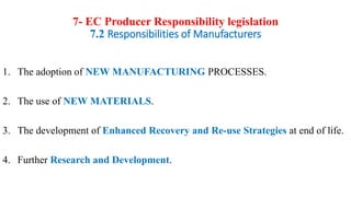 7- EC Producer Responsibility legislation
7.2 Responsibilities of Manufacturers
1. The adoption of NEW MANUFACTURING PROCESSES.
2. The use of NEW MATERIALS.
3. The development of Enhanced Recovery and Re-use Strategies at end of life.
4. Further Research and Development.
 