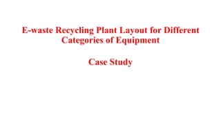 E-waste Recycling Plant Layout for Different
Categories of Equipment
Case Study
 