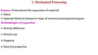 1. Mechanical Processing
Purpose: Pretreatment for separation of material)
➢ Select
➢ Separate Materials (based on steps of mineral processing techniques)
Methodologies of separation
➢ Density difference
➢ Particle size
➢ Magnetic
➢ Electrical properties
 