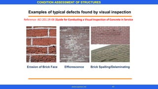 Examples of typical defects found by visual inspection
Erosion of Brick Face Efflorescence Brick Spalling/Delaminating
CONDITION ASSESSMENT OF STRUCTURES
41www.superarc.net
Reference: ACI 201.1R-08 (Guide for Conducting a Visual Inspection of Concrete in Service
 