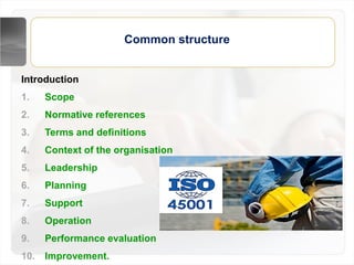 Common structure
Introduction
1. Scope
2. Normative references
3. Terms and definitions
4. Context of the organisation
5. Leadership
6. Planning
7. Support
8. Operation
9. Performance evaluation
10. Improvement.
 