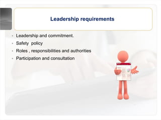 • Leadership and commitment.
• Safety policy
• Roles , responsibilities and authorities
• Participation and consultation
Leadership requirements
 