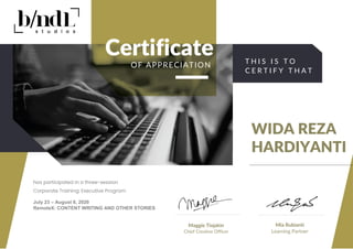 Certificate
OF APPRECIATION T H I S I S T O
C E R T I F Y T H A T
July 23 – August 6, 2020
RemoteX: CONTENT WRITING AND OTHER STORIES
WIDA REZA
HARDIYANTI
Maggie Tiojakin
Chief Creative Officer
Mia Rubianti
Learning Partner
 
