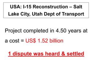 USA: I-15 Reconstruction – Salt
USA: I-15 Reconstruction – Salt
Lake City Utah Dept of Transport
Lake City, Utah Dept of Transport
P j t l t d i 4 50 t
Project completed in 4.50 years at
a cost = US$ 1.52 billion
1 dispute was heard & settled
 