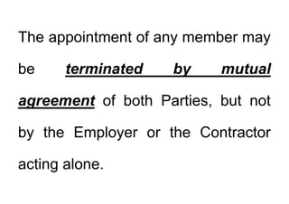The appointment of any member may
y y
be terminated by mutual
be terminated by mutual
agreement of both Parties, but not
by the Employer or the Contractor
by the Employer or the Contractor
ti l
acting alone.
 