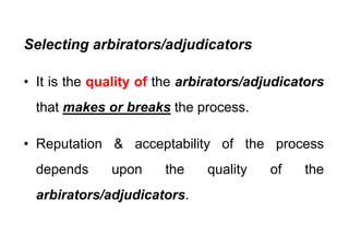 Selecting arbirators/adjudicators
• It is the quality of the arbirators/adjudicators
• It is the quality of the arbirators/adjudicators
that makes or breaks the process
that makes or breaks the process.
• Reputation & acceptability of the process
d d th lit f th
depends upon the quality of the
bi t / dj di t
arbirators/adjudicators.
 