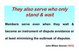 They also serve who only
stand & wait
Members serve even when they wait &
Members serve even when they wait &
become an instrument of dispute avoidance or
become an instrument of dispute avoidance or
t l t i i i i th tb k f di t
at least minimising the outbreak of disputes.
John Milton Sonnet (1673)
 