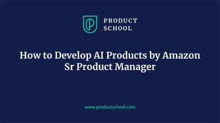 www.productschool.com
How to Develop AI Products by Amazon
Sr Product Manager
 