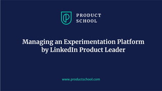 www.productschool.com
Managing an Experimentation Platform
by LinkedIn Product Leader
 