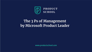 www.productschool.com
The 3 Ps of Management
by Microsoft Product Leader
 
