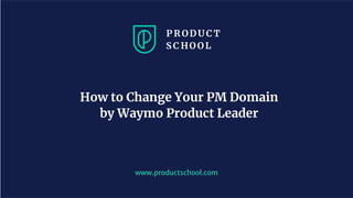 www.productschool.com
How to Change Your PM Domain
by Waymo Product Leader
 