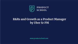 www.productschool.com
R&Rs and Growth as a Product Manager
by Uber Sr PM
 