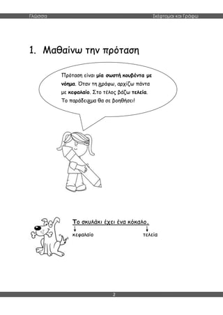 Γλώσσα Σκέφτομαι και Γράφω
2
1. Μαθαίνω την πρόταση
Το σκυλάκι έχει ένα κόκαλο.
κεφαλαίο τελεία
Πρόταση είναι μία σωστή κουβέντα με
νόημα. Όταν τη ράφω, αρχίζω πάντα
με κεφαλαίο. Στο τέλος βάζω τελεία.
Το παράδει μα θα σε βοηθήσει!
 