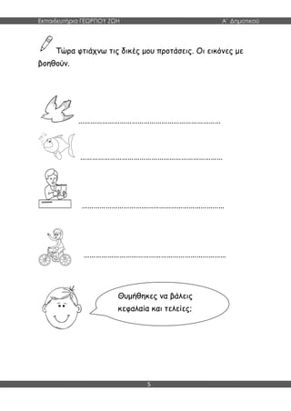 Εκπαιδευτήρια ΓΕΩΡΓΙΟΥ ΖΩΗ Α΄ Δημοτικού
5
Τώρα φτιάχνω τις δικές μου προτάσεις. Οι εικόνες με
βοηθούν.
………………………………………………………………
………………………………………………………………
………………………………………………………………
………………………………………………………………
Θυμήθηκες να βάλεις
κεφαλαία και τελείες;
 