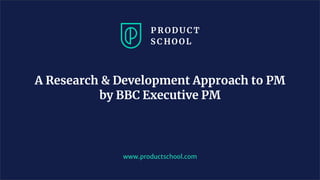 www.productschool.com
A Research & Development Approach to PM
by BBC Executive PM
 