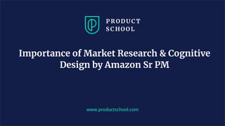 Importance of Market Research & Cognitive
Design by Amazon Sr PM
www.productschool.com
 