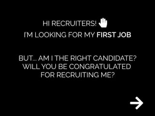 I’M LOOKING FOR MYFIRSTJOB
HI RECRUITERS!
BUT...AM ITHE RIGHT CANDIDATE?
WILLYOU BE CONGRATULATED 

FOR RECRUITING ME?
 
