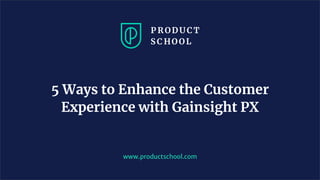 5 Ways to Enhance the Customer
Experience with Gainsight PX
www.productschool.com
 