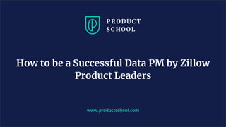How to be a Successful Data PM by Zillow
Product Leaders
www.productschool.com
 