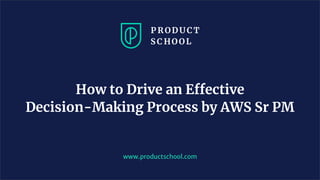 How to Drive an Effective
Decision-Making Process by AWS Sr PM
www.productschool.com
 