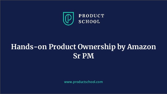 Hands-on Product Ownership by Amazon
Sr PM
www.productschool.com
 