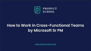 How to Work in Cross-Functional Teams
by Microsoft Sr PM
www.productschool.com
 