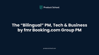 The “Bilingual” PM, Tech & Business
by fmr Booking.com Group PM
productschool.com
 