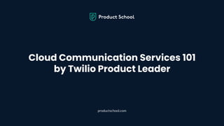 Cloud Communication Services 101
by Twilio Product Leader
productschool.com
 